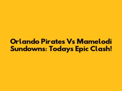 Orlando Pirates Vs Mamelodi Sundowns: Today's Epic Clash!