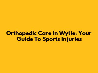 Orthopedic Care In Wylie: Your Guide To Sports Injuries
