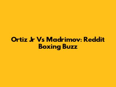 Ortiz Jr Vs Madrimov: Reddit Boxing Buzz