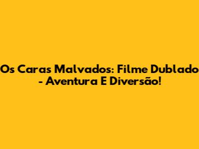 Os Caras Malvados: Filme Dublado - Aventura E Diversão!