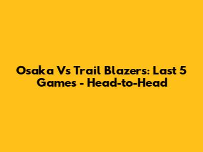 Osaka Vs Trail Blazers: Last 5 Games - Head-to-Head