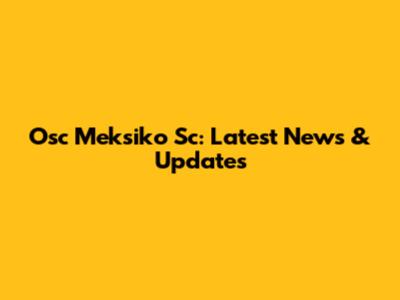 Osc Meksiko Sc: Latest News & Updates