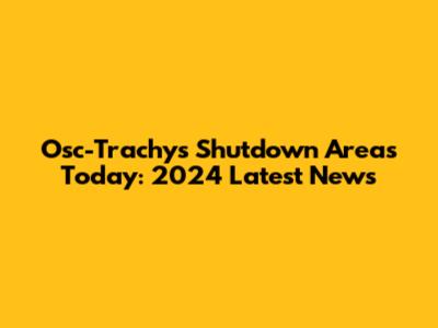 Osc-Trachys Shutdown Areas Today: 2024 Latest News