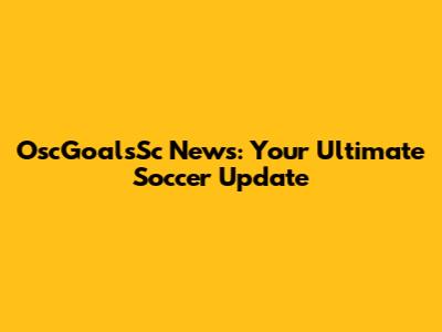 OscGoalsSc News: Your Ultimate Soccer Update