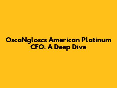 OscaNglosc's American Platinum CFO: A Deep Dive