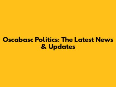 Oscabasc Politics: The Latest News & Updates