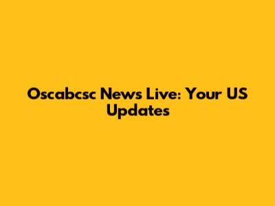 Oscabcsc News Live: Your US Updates