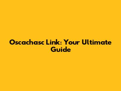 Oscachasc Link: Your Ultimate Guide