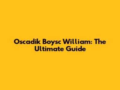 Oscadik Boysc William: The Ultimate Guide