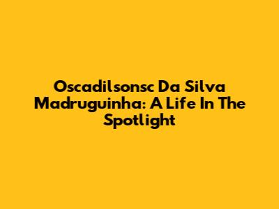 Oscadilsonsc Da Silva Madruguinha: A Life In The Spotlight