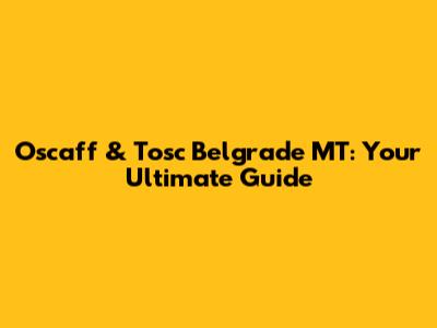 Oscaff & Tosc Belgrade MT: Your Ultimate Guide