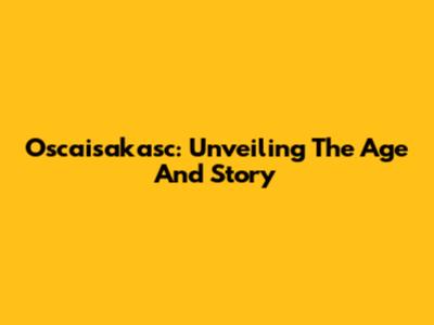 Oscaisakasc: Unveiling The Age And Story