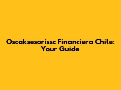 Oscaksesorissc Financiera Chile: Your Guide