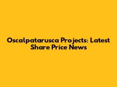 Oscalpatarusca Projects: Latest Share Price News
