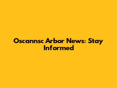 Oscannsc Arbor News: Stay Informed