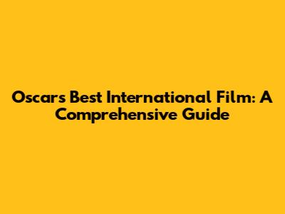 Oscar's Best International Film: A Comprehensive Guide