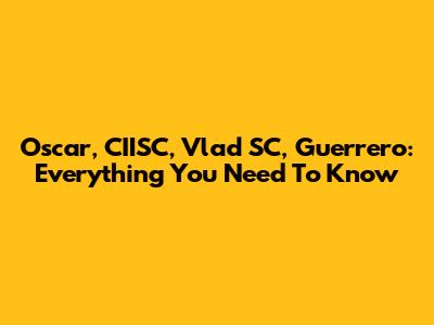 Oscar, CIISC, Vlad SC, Guerrero: Everything You Need To Know
