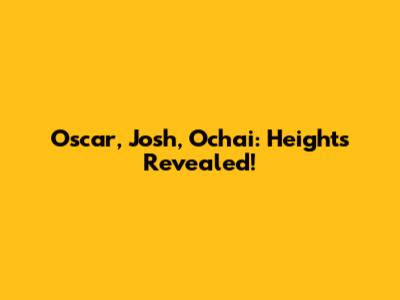 Oscar, Josh, Ochai: Heights Revealed!