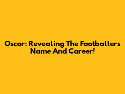 Oscar: Revealing The Footballer's Name And Career!