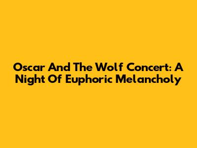 Oscar And The Wolf Concert: A Night Of Euphoric Melancholy