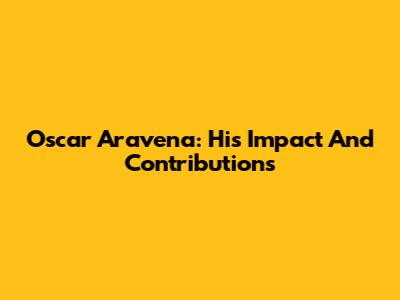 Oscar Aravena: His Impact And Contributions