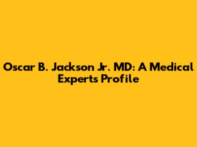 Oscar B. Jackson Jr. MD: A Medical Expert's Profile