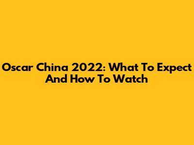 Oscar China 2022: What To Expect And How To Watch