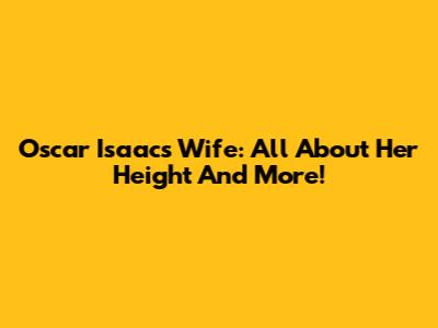 Oscar Isaac's Wife: All About Her Height And More!