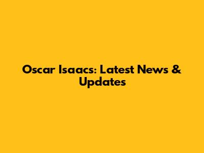 Oscar Isaacs: Latest News & Updates