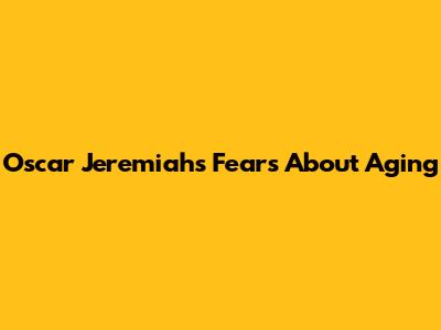 Oscar Jeremiah's Fears About Aging