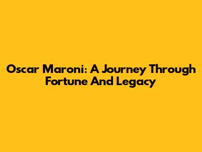 Oscar Maroni: A Journey Through Fortune And Legacy
