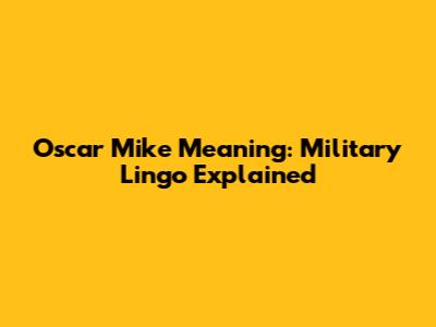 Oscar Mike Meaning: Military Lingo Explained