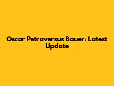 Oscar Petraversus Bauer: Latest Update