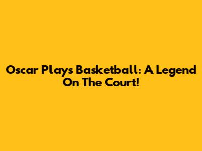 Oscar Plays Basketball: A Legend On The Court!
