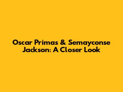 Oscar Primas & Semayconse Jackson: A Closer Look