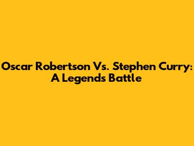 Oscar Robertson Vs. Stephen Curry: A Legend's Battle