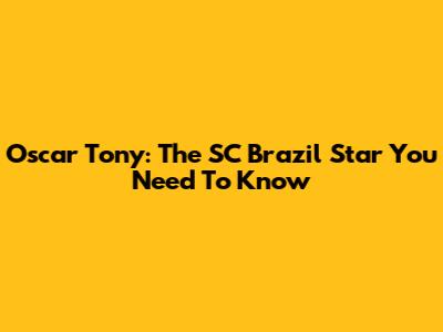 Oscar Tony: The SC Brazil Star You Need To Know