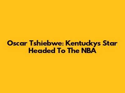 Oscar Tshiebwe: Kentucky's Star Headed To The NBA