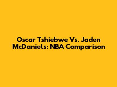 Oscar Tshiebwe Vs. Jaden McDaniels: NBA Comparison