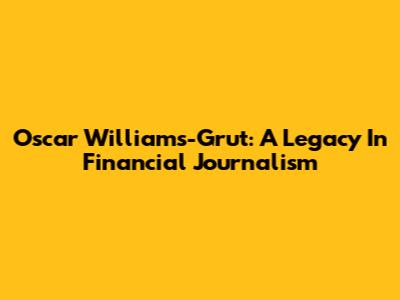 Oscar Williams-Grut: A Legacy In Financial Journalism