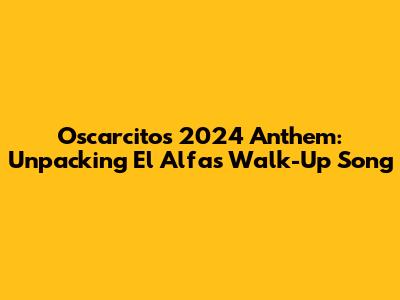 Oscarcito's 2024 Anthem: Unpacking El Alfa's Walk-Up Song