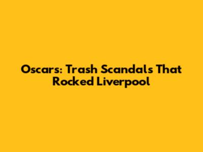 Oscars: Trash Scandals That Rocked Liverpool