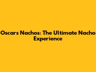 Oscars Nachos: The Ultimate Nacho Experience