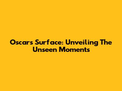 Oscars Surface: Unveiling The Unseen Moments