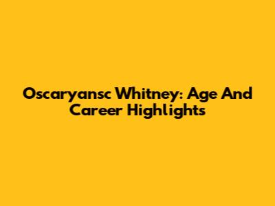 Oscaryansc Whitney: Age And Career Highlights