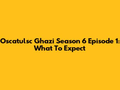 Oscatulsc Ghazi Season 6 Episode 1: What To Expect