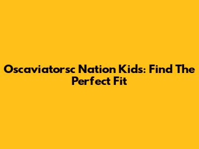Oscaviatorsc Nation Kids: Find The Perfect Fit