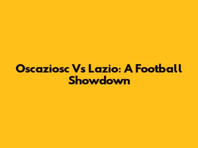 Oscaziosc Vs Lazio: A Football Showdown