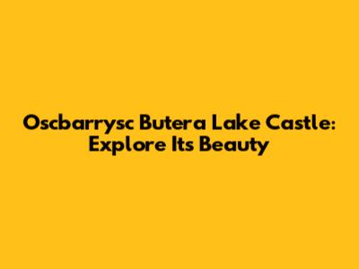 Oscbarrysc Butera Lake Castle: Explore Its Beauty