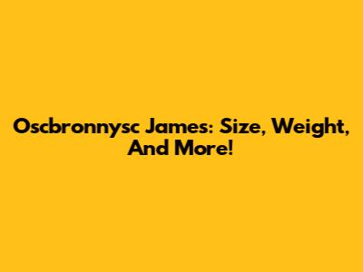 Oscbronnysc James: Size, Weight, And More!